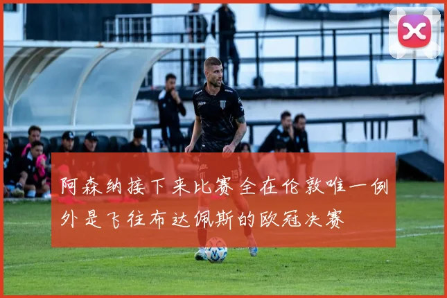 阿森纳接下来比赛全在伦敦唯一例外是飞往布达佩斯的欧冠决赛