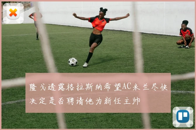 隆戈透露格拉斯纳希望AC米兰尽快决定是否聘请他为新任主帅