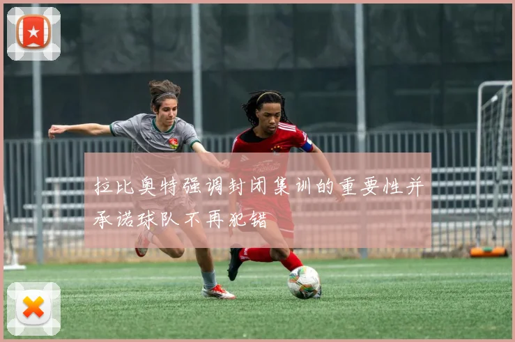 拉比奥特强调封闭集训的重要性并承诺球队不再犯错