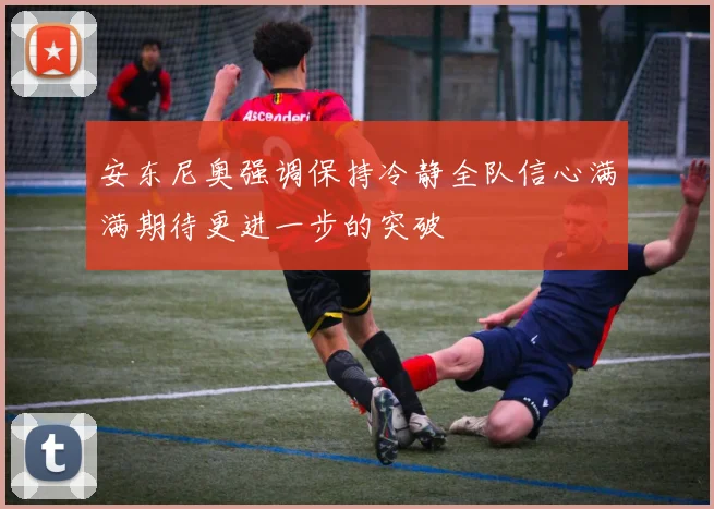 安东尼奥强调保持冷静全队信心满满期待更进一步的突破