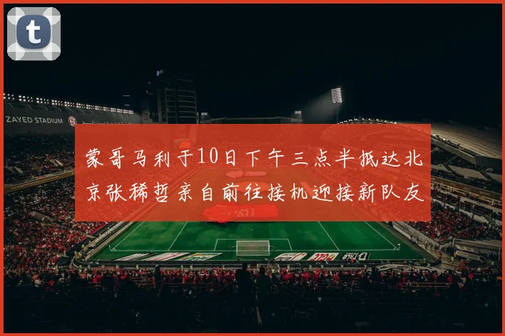 蒙哥马利于10日下午三点半抵达北京张稀哲亲自前往接机迎接新队友