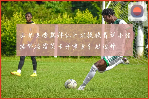 法尔克透露拜仁计划提拔青训小将接替格雷茨卡并重金引进边锋
