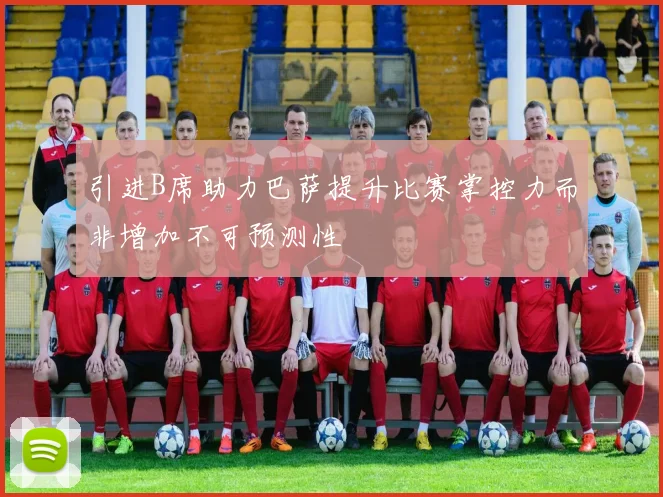 引进B席助力巴萨提升比赛掌控力而非增加不可预测性