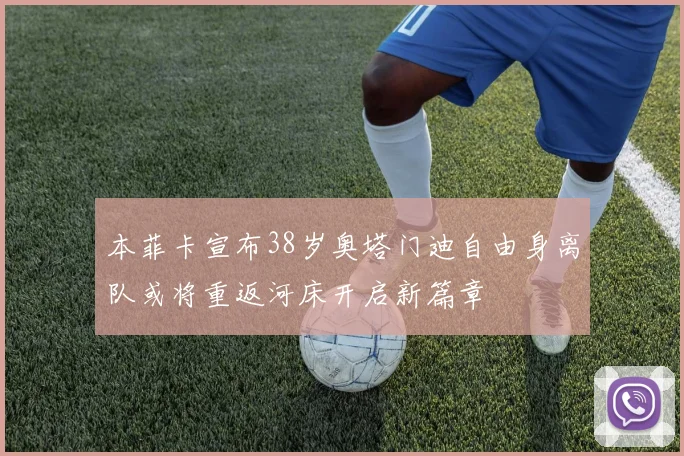本菲卡宣布38岁奥塔门迪自由身离队或将重返河床开启新篇章