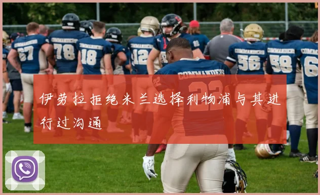 伊劳拉拒绝米兰选择利物浦与其进行过沟通