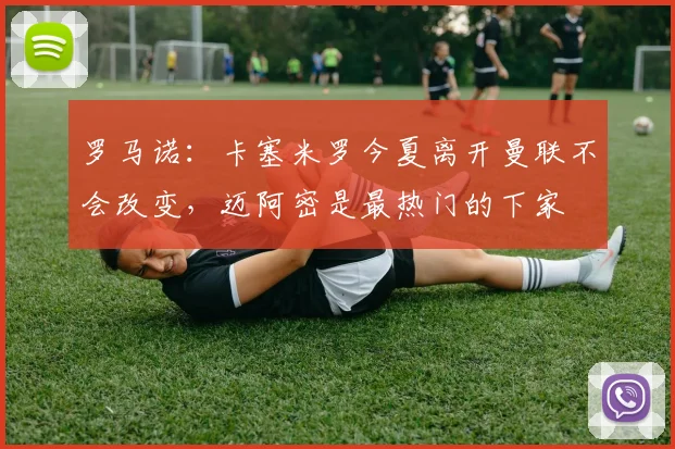 罗马诺：卡塞米罗今夏离开曼联不会改变，迈阿密是最热门的下家