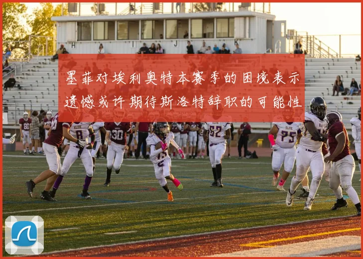 墨菲对埃利奥特本赛季的困境表示遗憾或许期待斯洛特辞职的可能性