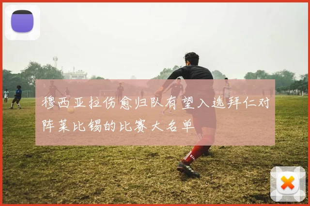 穆西亚拉伤愈归队有望入选拜仁对阵莱比锡的比赛大名单