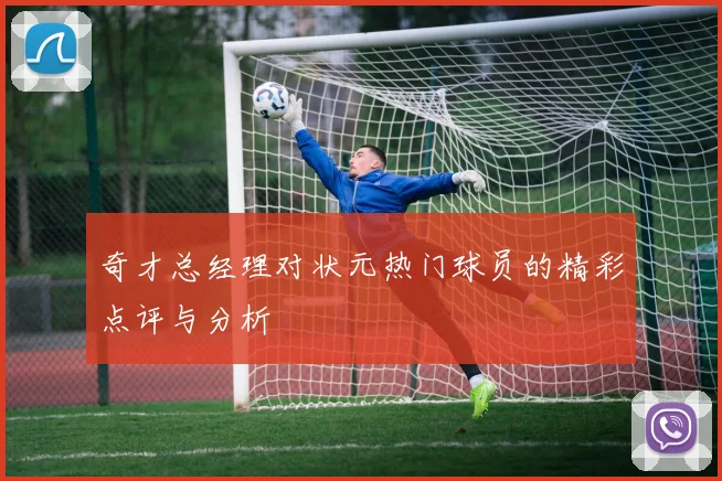奇才总经理对状元热门球员的精彩点评与分析